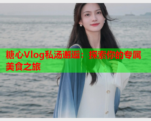 糖心Vlog私汤邂逅：探索你的专属美食之旅