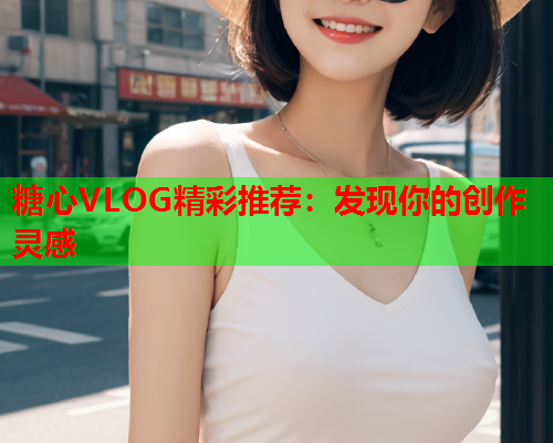 糖心VLOG精彩推荐：发现你的创作灵感