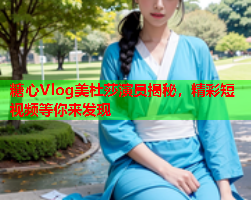 糖心Vlog美杜莎演员揭秘，精彩短视频等你来发现