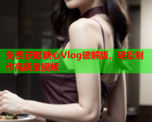 免费获取糖心Vlog破解版，轻松制作高质量视频