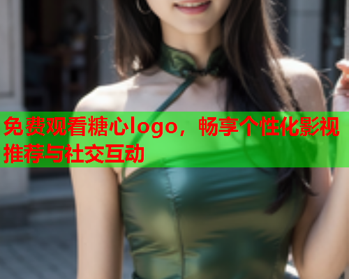 免费观看糖心logo，畅享个性化影视推荐与社交互动