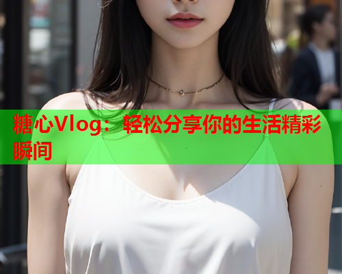 糖心Vlog：轻松分享你的生活精彩瞬间