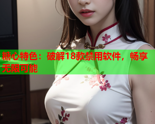 糖心特色：破解18款禁用软件，畅享无限可能