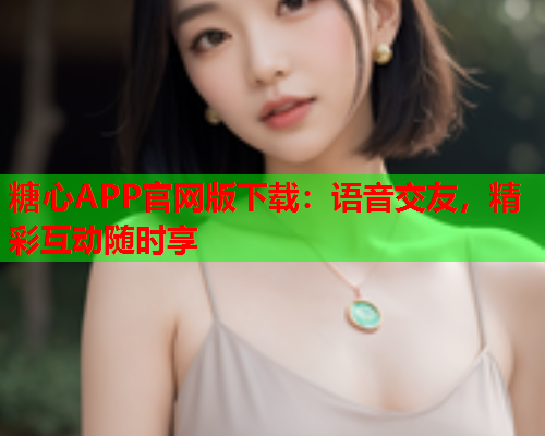 糖心APP官网版下载：语音交友，精彩互动随时享