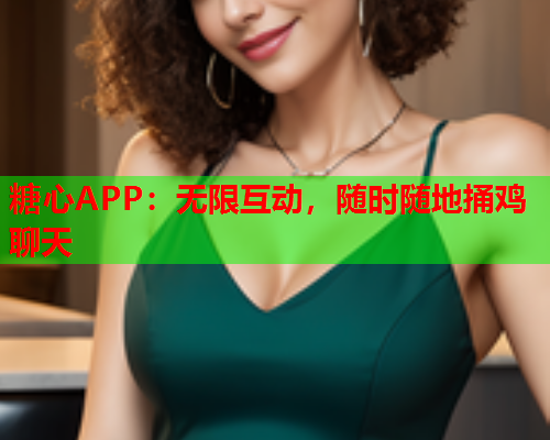 糖心APP：无限互动，随时随地捅鸡聊天