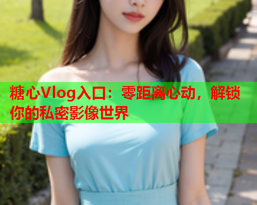 糖心Vlog入口：零距离心动，解锁你的私密影像世界