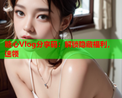 糖心Vlog分享码：解锁隐藏福利，速领