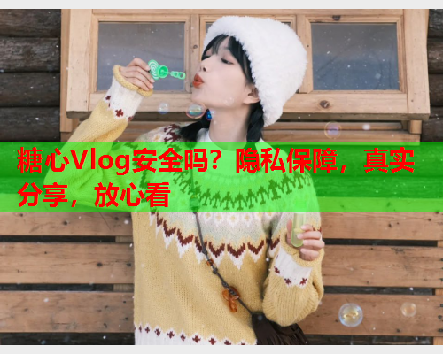 糖心Vlog安全吗？隐私保障，真实分享，放心看