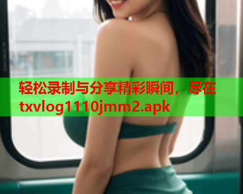 轻松录制与分享精彩瞬间，尽在txvlog1110jmm2.apk