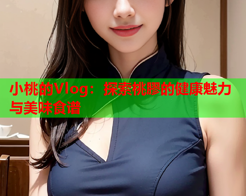 小桃的Vlog：探索桃膠的健康魅力与美味食谱