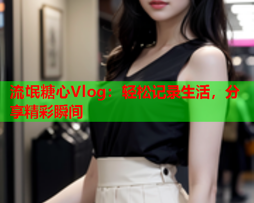 流氓糖心Vlog：轻松记录生活，分享精彩瞬间