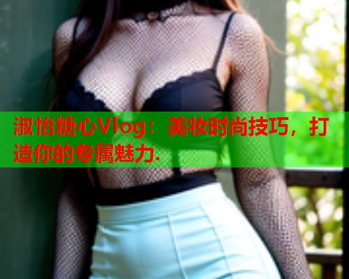 淑怡糖心Vlog：美妆时尚技巧，打造你的专属魅力.