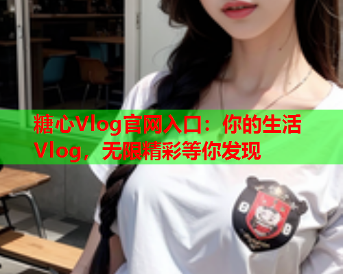 糖心Vlog官网入口：你的生活Vlog，无限精彩等你发现