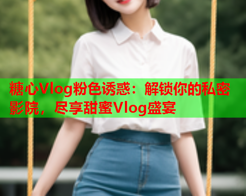 糖心Vlog粉色诱惑：解锁你的私密影院，尽享甜蜜Vlog盛宴