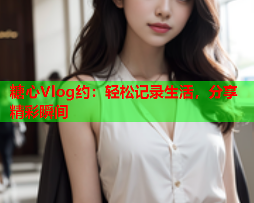 糖心Vlog约：轻松记录生活，分享精彩瞬间