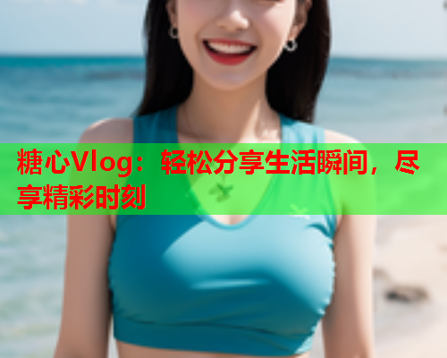 糖心Vlog：轻松分享生活瞬间，尽享精彩时刻