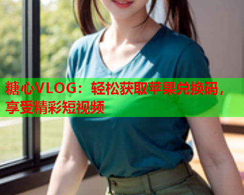 糖心VLOG：轻松获取苹果兑换码，享受精彩短视频