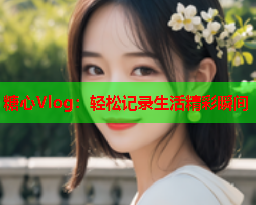 糖心Vlog：轻松记录生活精彩瞬间