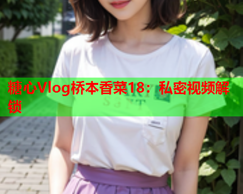 糖心Vlog桥本香菜18：私密视频解锁