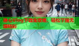 糖心Vlog下载全攻略，轻松掌握无限精彩