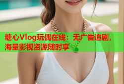 糖心Vlog玩偶在线：无广告追剧，海量影视资源随时享