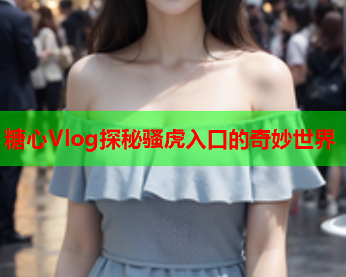 糖心Vlog探秘骚虎入口的奇妙世界