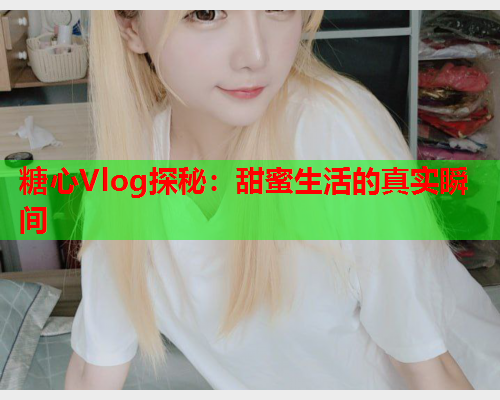 糖心Vlog探秘：甜蜜生活的真实瞬间