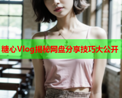 糖心Vlog揭秘网盘分享技巧大公开