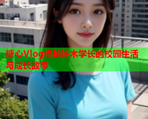 糖心Vlog揭秘许木学长的校园生活与成长故事