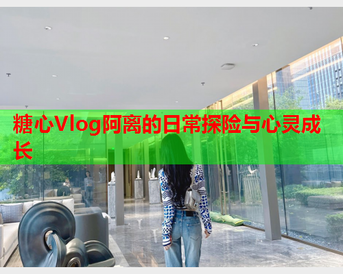 糖心Vlog阿离的日常探险与心灵成长