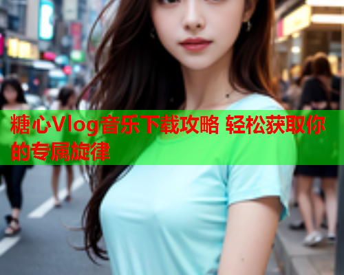 糖心Vlog音乐下载攻略 轻松获取你的专属旋律