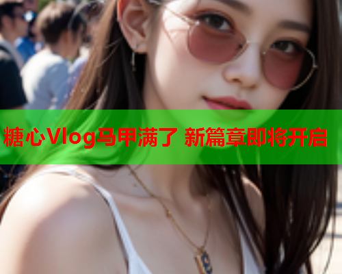 糖心Vlog马甲满了 新篇章即将开启