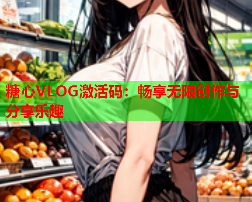 糖心VLOG激活码：畅享无限创作与分享乐趣