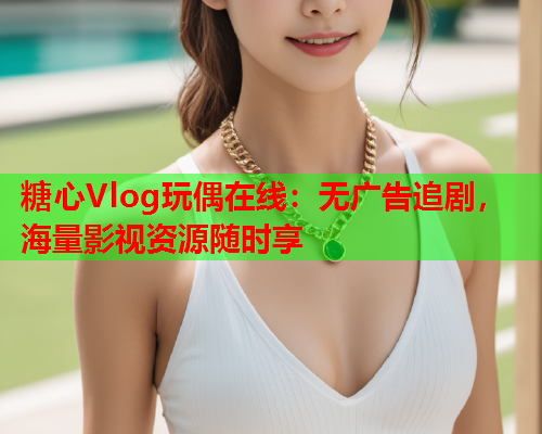 糖心Vlog玩偶在线：无广告追剧，海量影视资源随时享